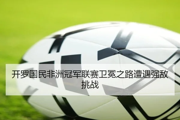 kai-luo-guo-min-fei-zhou-guan-jun-lian-sai-wei-mian-zhi-lu-zao-yu-qiang-di-tiao-zhan-2-549.jpg