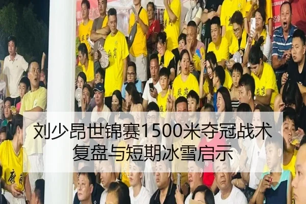 刘少昂世锦赛1500米夺冠战术复盘与短期冰雪启示