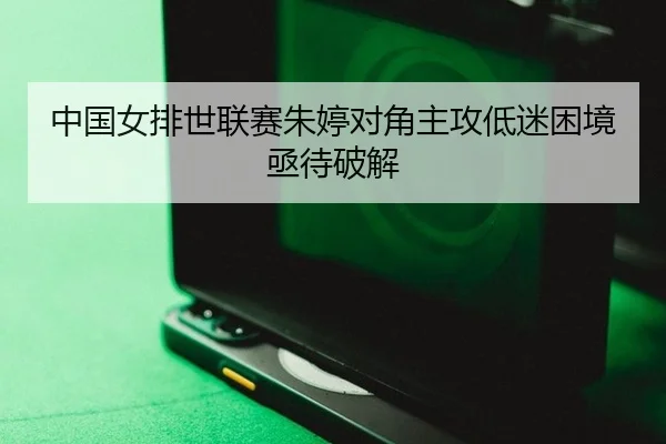 中国女排世联赛朱婷对角主攻低迷困境亟待破解