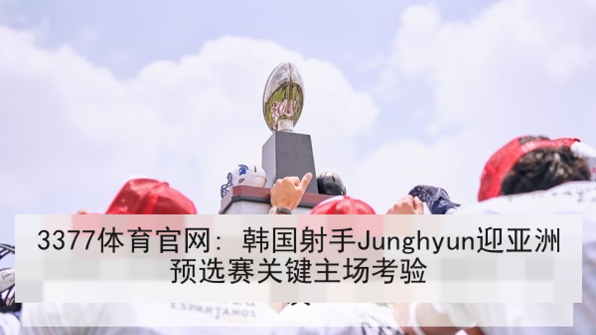 3377体育官网: 韩国射手Junghyun迎亚洲预选赛关键主场考验