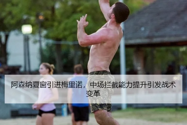 阿森纳夏窗引进梅里诺，中场拦截能力提升引发战术变革