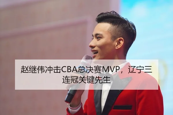 赵继伟冲击CBA总决赛MVP，辽宁三连冠关键先生
