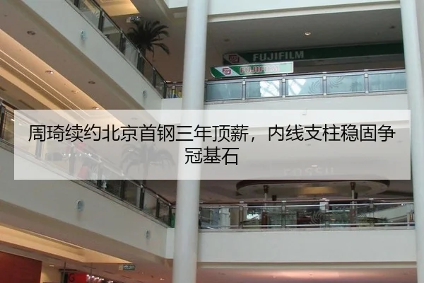 周琦续约北京首钢三年顶薪，内线支柱稳固争冠基石