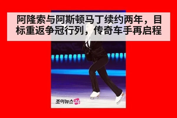阿隆索与阿斯顿马丁续约两年，目标重返争冠行列，传奇车手再启程