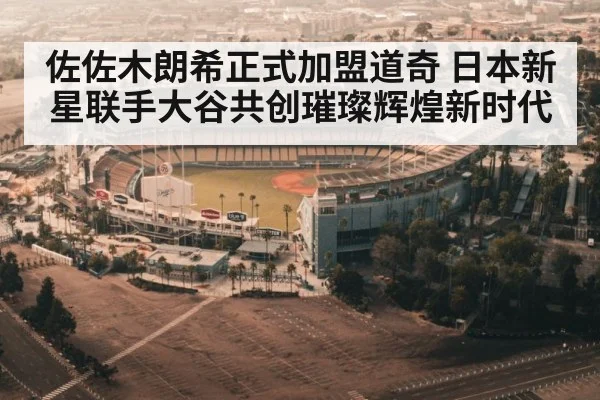 佐佐木朗希正式加盟道奇 日本新星联手大谷共创璀璨辉煌新时代