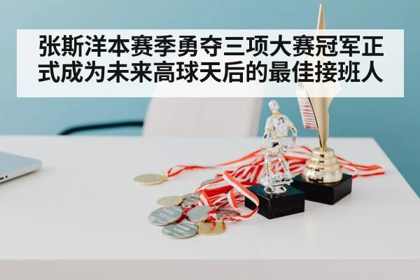 张斯洋本赛季勇夺三项大赛冠军正式成为未来高球天后的最佳接班人