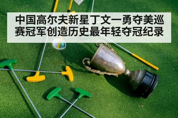 中国高尔夫新星丁文一勇夺美巡赛冠军创造历史最年轻夺冠纪录