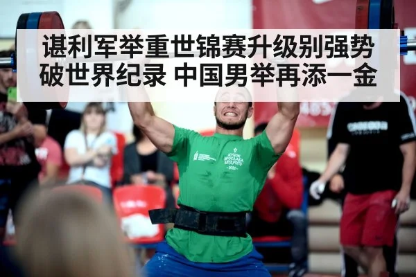 谌利军举重世锦赛升级别强势破世界纪录 中国男举再添一金