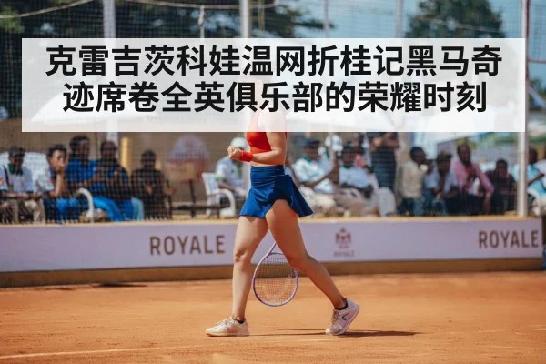 克雷吉茨科娃温网折桂记黑马奇迹席卷全英俱乐部的荣耀时刻