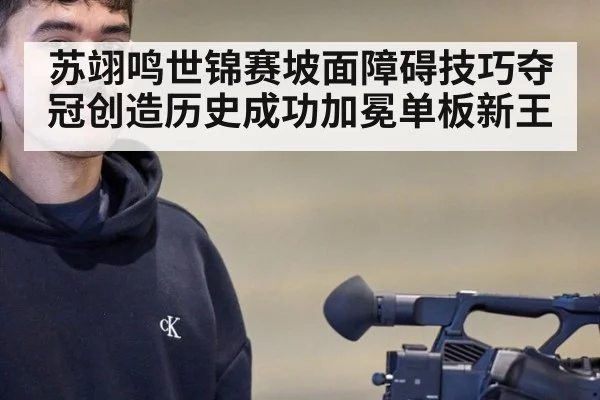 苏翊鸣世锦赛坡面障碍技巧夺冠创造历史成功加冕单板新王