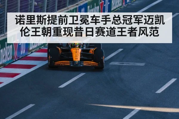 诺里斯提前卫冕车手总冠军迈凯伦王朝重现昔日赛道王者风范