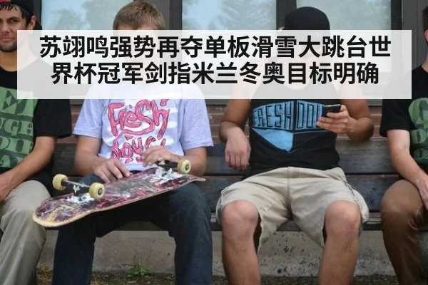 苏翊鸣强势再夺单板滑雪大跳台世界杯冠军剑指米兰冬奥目标明确