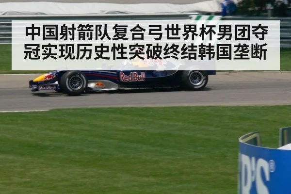 中国射箭队复合弓世界杯男团夺冠实现历史性突破终结韩国垄断