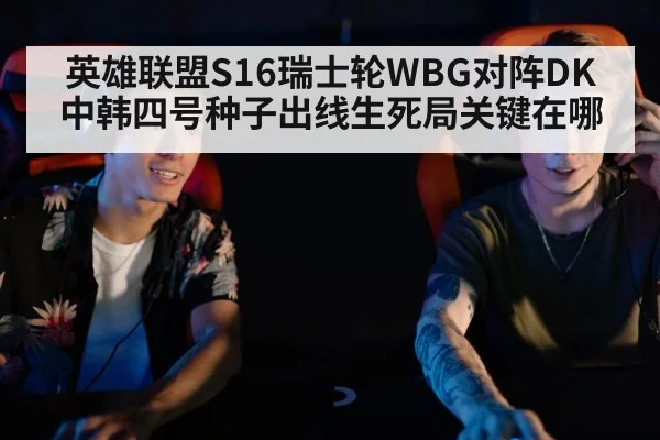 英雄联盟S16瑞士轮WBG对阵DK中韩四号种子出线生死局关键在哪
