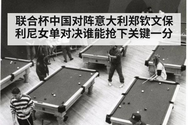 联合杯中国对阵意大利郑钦文保利尼女单对决谁能抢下关键一分