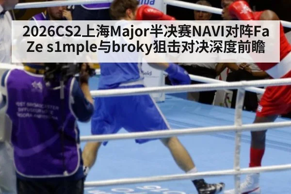 2026CS2上海Major半决赛NAVI对阵FaZe s1mple与broky狙击对决深度前瞻